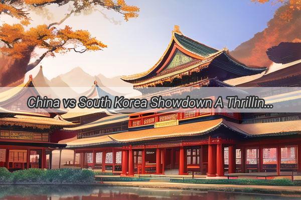 China vs South Korea Showdown A Thrilling Battle for Glory on the Field